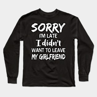 Sorry I'm Late I Didn't Want To Leave My Girlfriend Long Sleeve T-Shirt